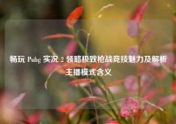 畅玩 Pubg 实况 2 领略极致枪战竞技魅力及解析主播模式含义