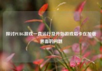 探讨PUBG游戏一直运行及开始游戏后卡在加载界面的问题
