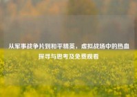 从军事战争片到和平精英，虚拟战场中的热血探寻与思考及免费观看