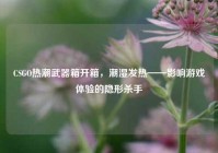 CSGO热潮武器箱开箱，潮湿发热——影响游戏体验的隐形杀手