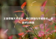 王者荣耀大乔皮肤，梦幻演绎与手感排名，点亮峡谷风情