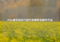 PUBG跳伞自动飞技巧全解析及操作方法