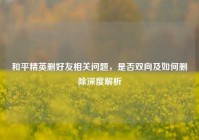 和平精英删好友相关问题，是否双向及如何删除深度解析
