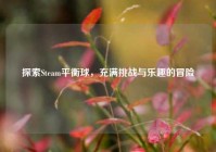 探索Steam平衡球，充满挑战与乐趣的冒险