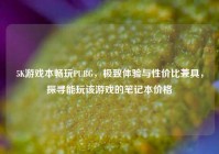 5K游戏本畅玩PUBG，极致体验与性价比兼具，探寻能玩该游戏的笔记本价格