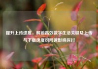 提升上传速度，解锁高效数字生活关键及上传与下载速度对网速影响探讨