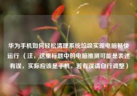 华为手机如何轻松清理系统垃圾实现电脑畅快运行 （注，这里标题中的电脑推测可能是表述有误，实际应该是手机，若有误请自行调整）