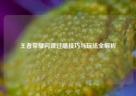 王者荣耀闪现过墙技巧与玩法全解析