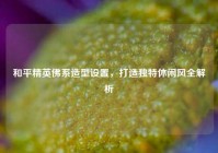 和平精英佛系造型设置，打造独特休闲风全解析