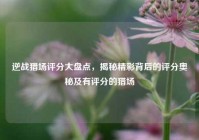 逆战猎场评分大盘点，揭秘精彩背后的评分奥秘及有评分的猎场