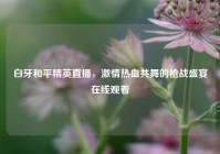 白牙和平精英直播，激情热血共舞的枪战盛宴在线观看