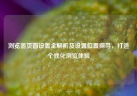 浏览器页面设置全解析及设置位置探寻，打造个性化浏览体验