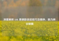 深度解析 LOL 青钢影连招技巧及顺序，助力峡谷制霸