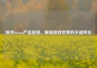 探寻Steam产品密钥，解锁游戏世界的关键所在
