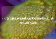 CF手游全国公开赛S4战火重燃及赛程表来袭，巅峰对决即将上演