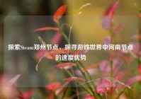 探索Steam郑州节点，探寻游戏世界中河南节点的速度优势