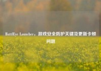 BattlEye Launcher，游戏安全防护关键及更新卡顿问题