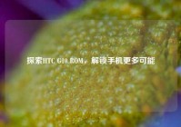 探索HTC G10 ROM，解锁手机更多可能