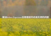 解决Geforce Experience出现错误并必须关闭的问题