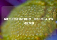 解决CF手游老是闪退困扰，探寻手机玩CF老是闪退原因