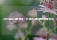 和平精英超燃赛事，热血战场的巅峰对决视频