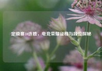 定级赛10连胜，电竞荣耀征程与段位探秘