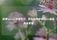 探索Steam上部落弯刀，独特游戏体验与2026最新版本更新