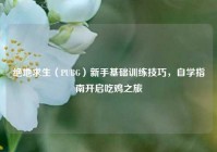 绝地求生（PUBG）新手基础训练技巧，自学指南开启吃鸡之旅