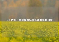 LOL 活动，英雄联盟送皮肤福利盛宴来袭