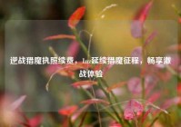 逆战猎魔执照续费，1nz延续猎魔征程，畅享激战体验