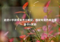 走进CF手游赏金术士解说，感受电竞热血及赏金令S1奖励
