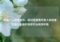 警惕Steam恶意轰炸，探讨恶意轰炸他人短信是否违法及维护游戏平台纯净环境