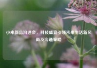 小米新品沟通会，科技盛宴引领未来生活新风尚及沟通策略