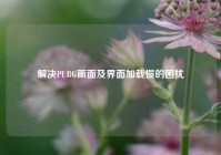 解决PUBG画面及界面加载慢的困扰