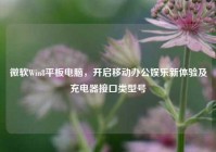微软Win8平板电脑，开启移动办公娱乐新体验及充电器接口类型号