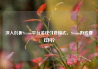 深入剖析Steam平台游戏付费模式，Steam游戏要钱吗？