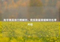 和平精英排行榜解封，竞技新篇章随解封名单开启