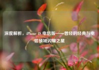 深度解析，iPhone 4S 电信版——曾经的经典与电信领域闪耀之星