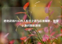 绝地战场PUBG四人配合之道与位置解析，默契之舞的精彩演绎