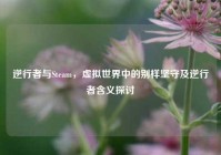 逆行者与Steam，虚拟世界中的别样坚守及逆行者含义探讨