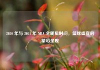 2020 年与 2021 年 NBA 全明星时间，篮球盛宴的精彩呈现