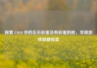 探索 CSGO 中的左右彩蛋及有彩蛋的枪，发现游戏隐藏惊喜
