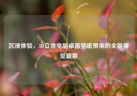 沉浸体验，3D立体电脑桌面壁纸带来的全新视觉盛宴