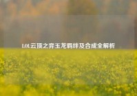 LOL云顶之弈玉龙羁绊及合成全解析