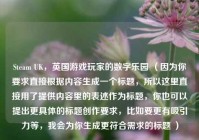 Steam UK，英国游戏玩家的数字乐园 （因为你要求直接根据内容生成一个标题，所以这里直接用了提供内容里的表述作为标题，你也可以提出更具体的标题创作要求，比如要更有吸引力等，我会为你生成更符合需求的标题 ）