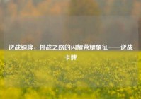 逆战铜牌，挑战之路的闪耀荣耀象征——逆战卡牌