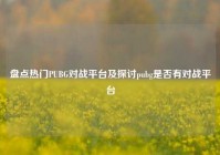 盘点热门PUBG对战平台及探讨pubg是否有对战平台