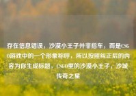 存在信息错误，沙漠小王子并非指车，而是CSGO游戏中的一个形象称呼，所以按照纠正后的内容为你生成标题，CSGO里的沙漠小王子，沙城传奇之星