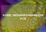 和平精英，探索变身怪兽及开启怪兽模式的奇妙之旅