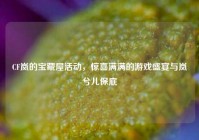 CF岚的宝藏屋活动，惊喜满满的游戏盛宴与岚兮儿保底